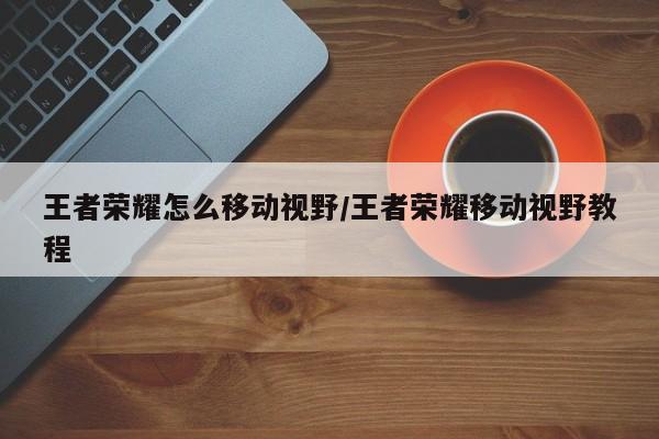 王者荣耀怎么移动视野/王者荣耀移动视野教程
