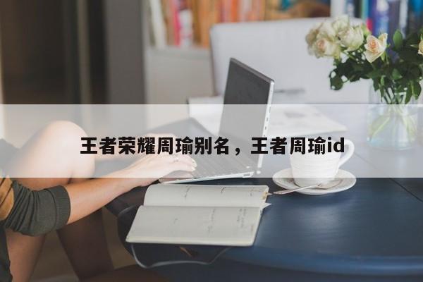 王者荣耀周瑜别名,王者周瑜id