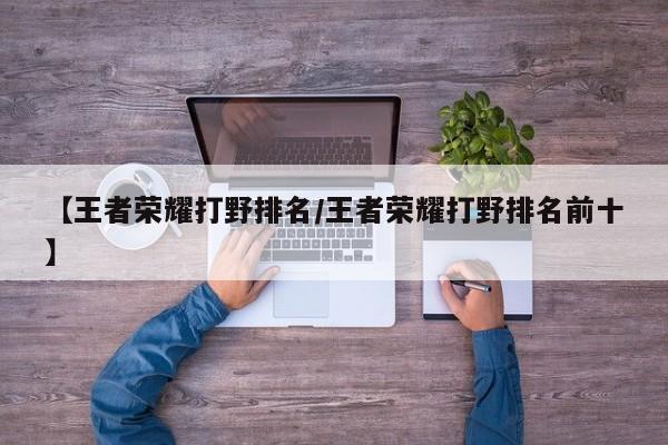 【王者荣耀打野排名/王者荣耀打野排名前十】