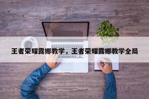 王者荣耀露娜教学,王者荣耀露娜教学全局