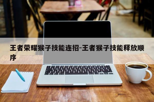 王者荣耀猴子技能连招-王者猴子技能释放顺序