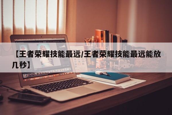 【王者荣耀技能最远/王者荣耀技能最远能放几秒】