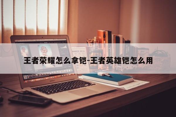 王者荣耀怎么拿铠-王者英雄铠怎么用