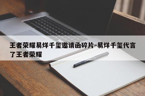 王者荣耀易烊千玺邀请函碎片-易烊千玺代言了王者荣耀