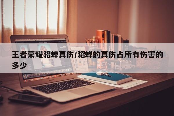 王者荣耀貂蝉真伤/貂蝉的真伤占所有伤害的多少
