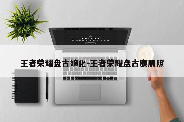 王者荣耀盘古娘化-王者荣耀盘古腹肌照