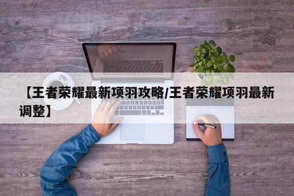 【王者荣耀最新项羽攻略/王者荣耀项羽最新调整】