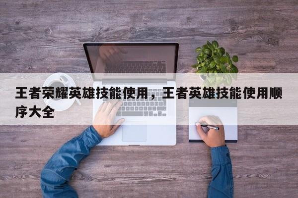 王者荣耀英雄技能使用,王者英雄技能使用顺序大全
