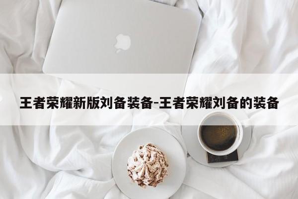 王者荣耀新版刘备装备-王者荣耀刘备的装备